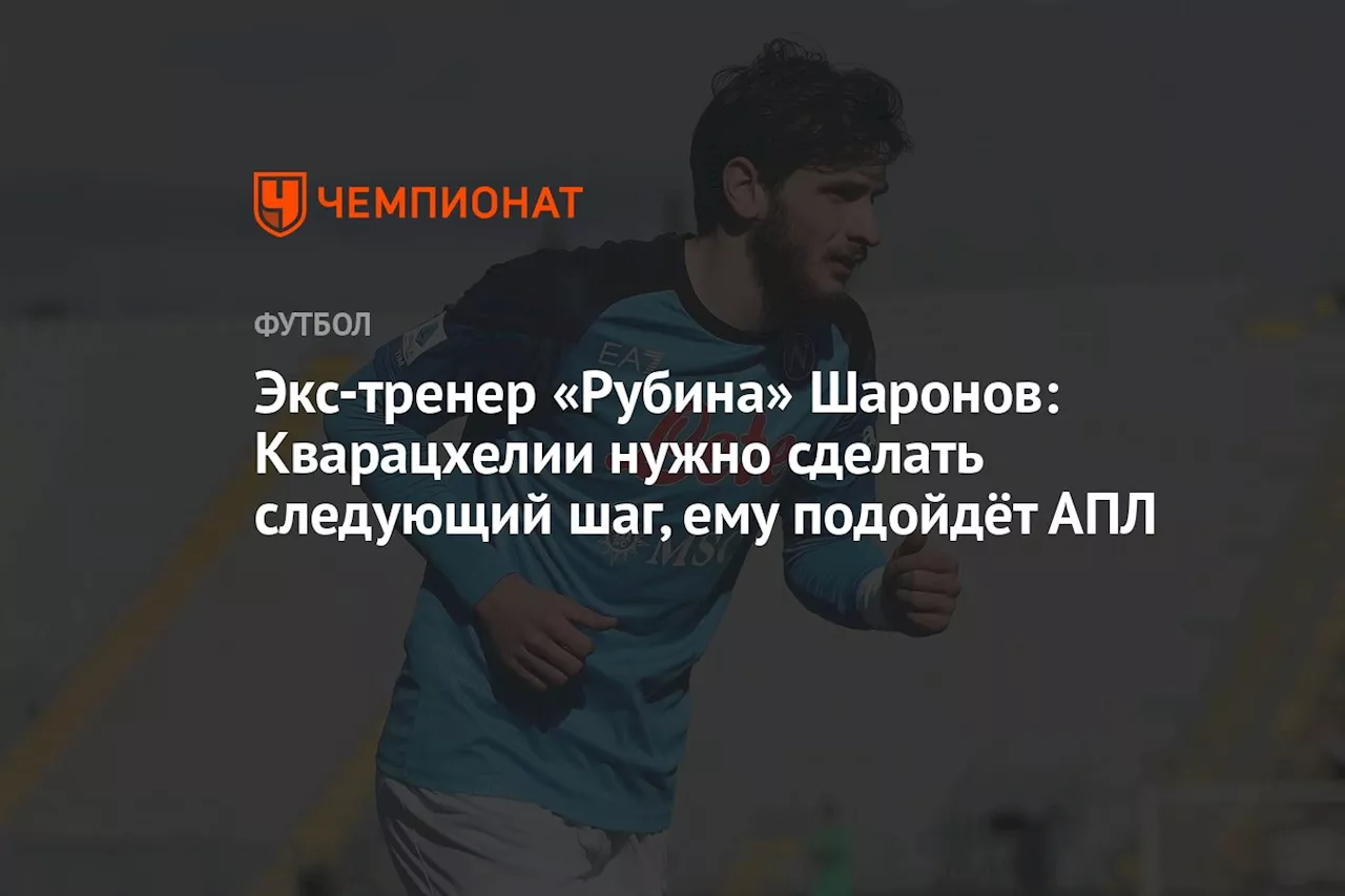 Экс-тренер «Рубина» Шаронов: Кварацхелии нужно сделать следующий шаг, ему подойдёт АПЛ