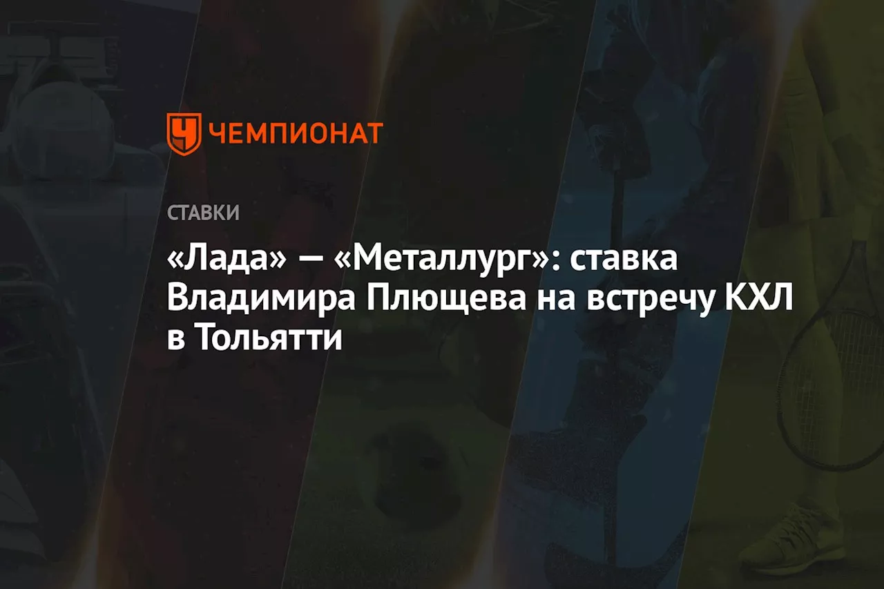 «Лада» — «Металлург»: ставка Владимира Плющева на встречу КХЛ в Тольятти