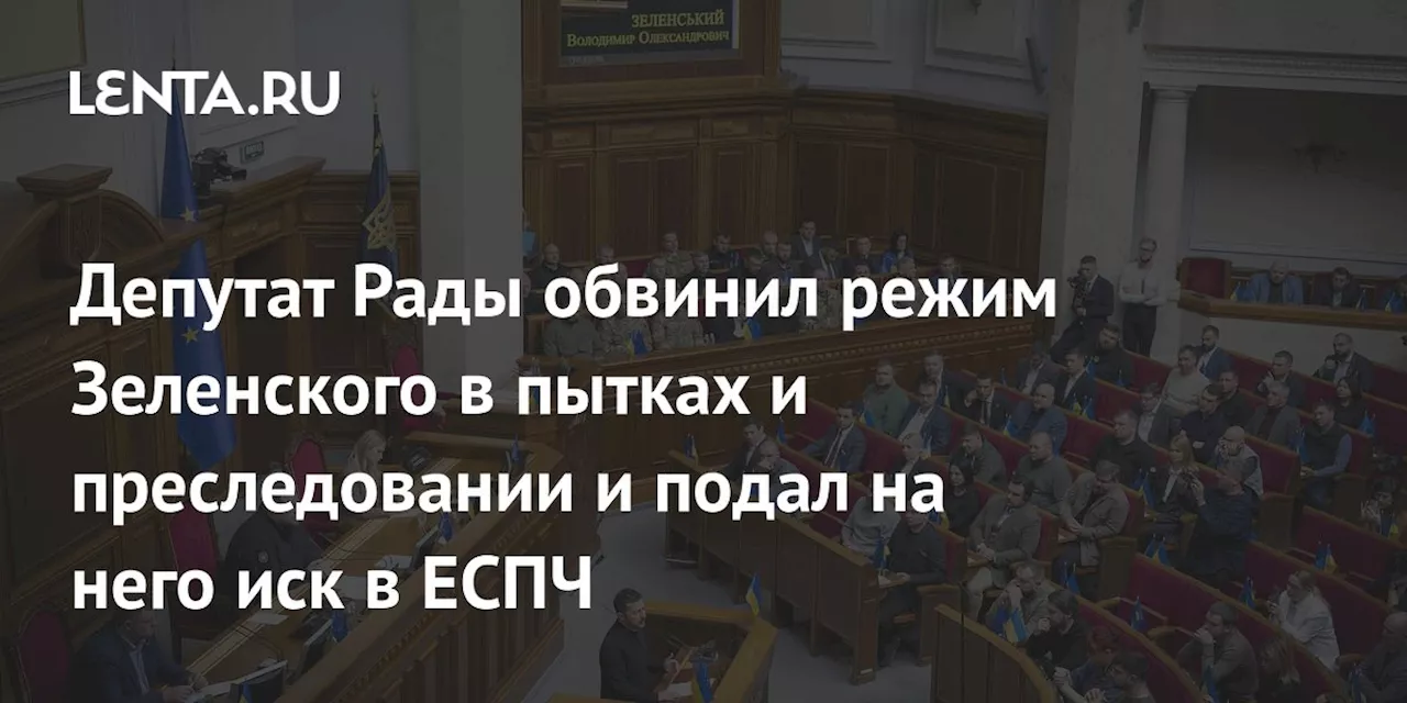 Депутат Рады обвинил режим Зеленского в пытках и преследовании и подал на него иск в ЕСПЧ