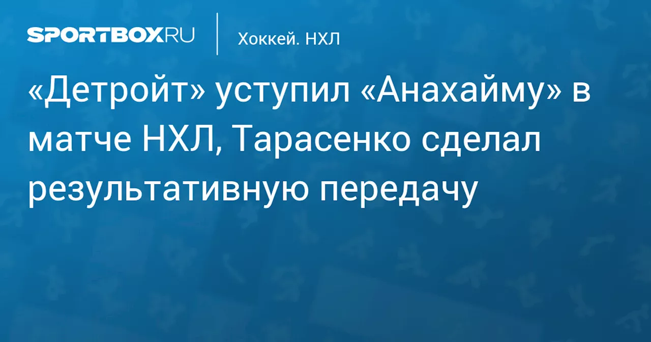 «Детройт» уступил «Анахайму» в матче НХЛ, Тарасенко сделал результативную передачу