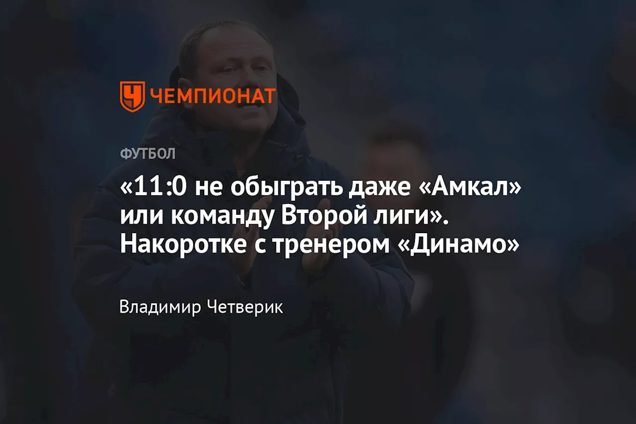 «11:0 не обыграть даже «Амкал» или команду Второй лиги». Накоротке с тренером «Динамо»