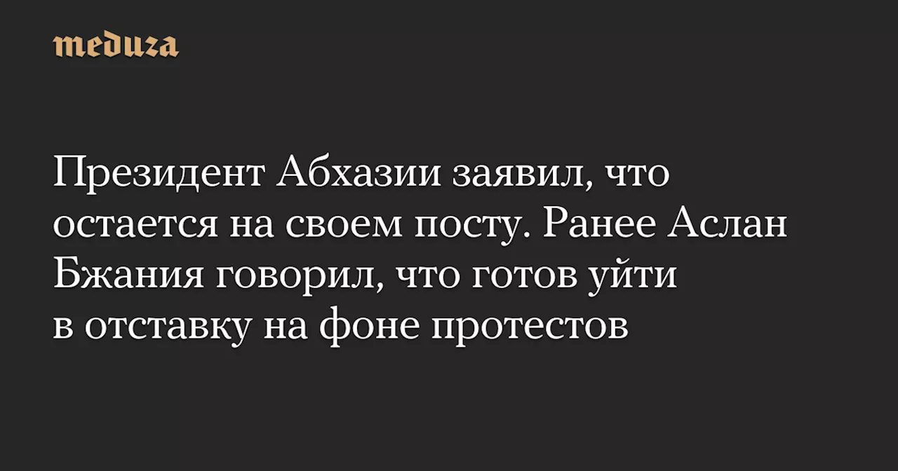 Президент Абхазии заявил, что остается на своем посту. Ранее Аслан Бжания говорил, что готов уйти в отставку на фоне протестов — Meduza