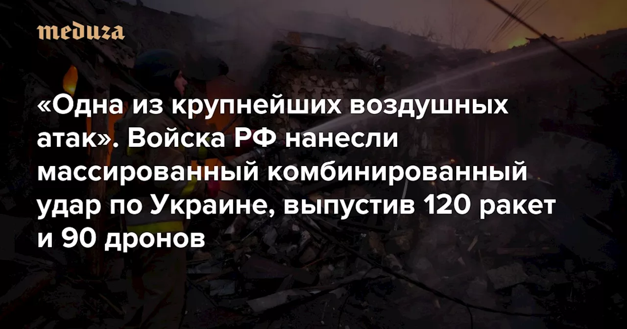 «Одна из крупнейших воздушных атак». Войска РФ нанесли массированный комбинированный удар по Украине, выпустив 120 ракет и 90 дронов — Meduza