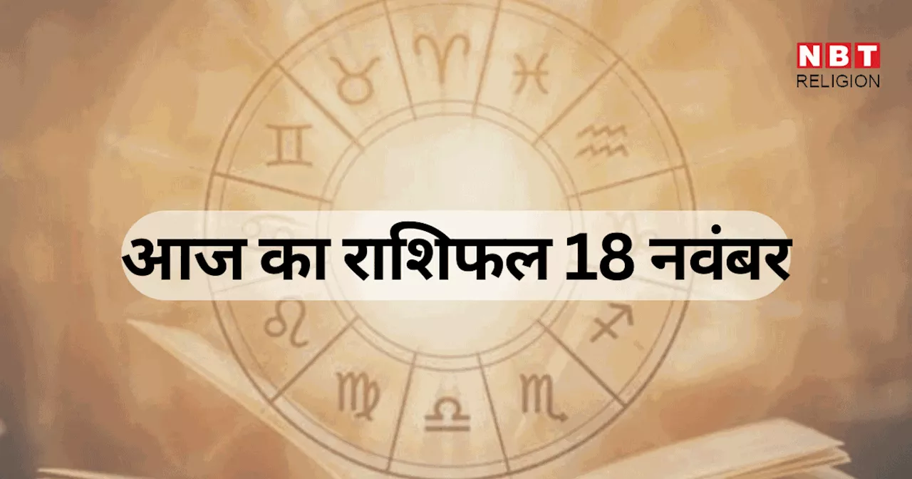 आज का राशिफल, 18 नवंबर 2024 : सिंह, कन्या और वृश्चिक राशि वालों को मिल रहा दुरुधरा योग का फायदा, जानें अपना आज का भविष्यफल