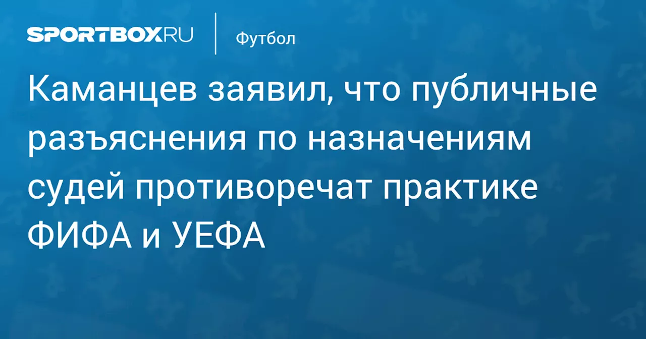 Каманцев заявил, что публичные разъяснения по назначениям судей противоречат практике ФИФА и УЕФА