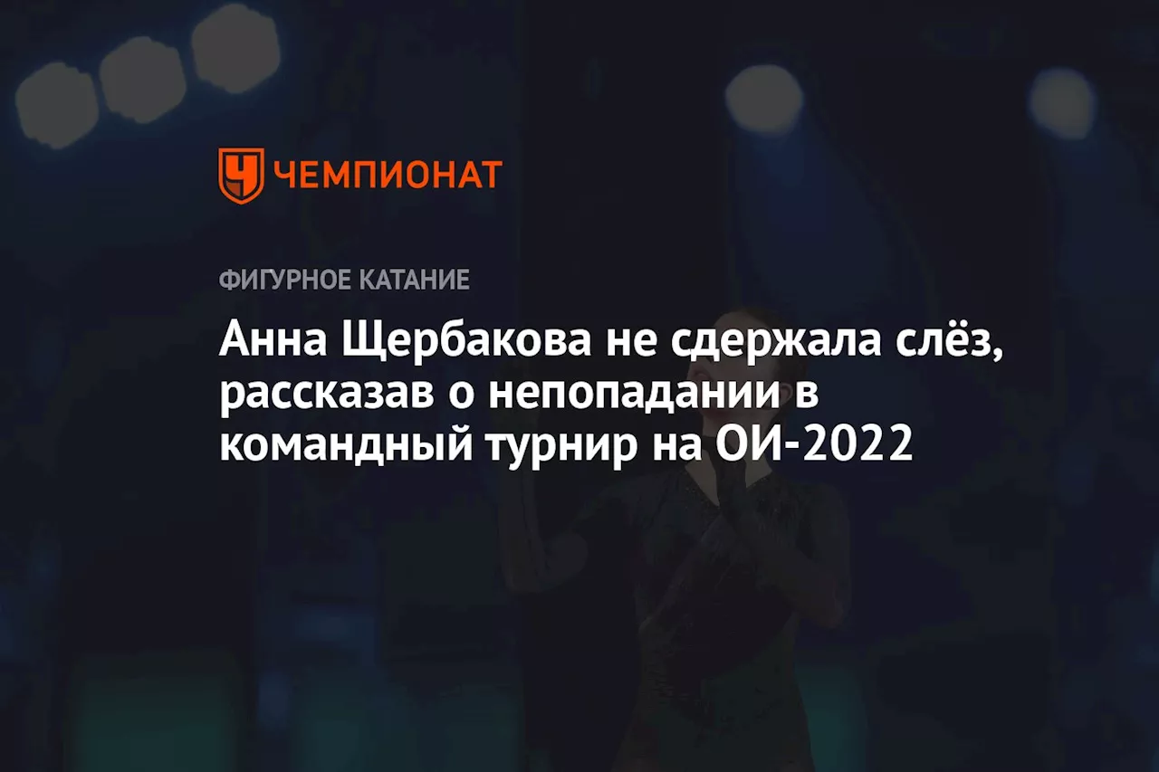 Анна Щербакова не сдержала слёз, рассказав о непопадании в командный турнир на ОИ-2022