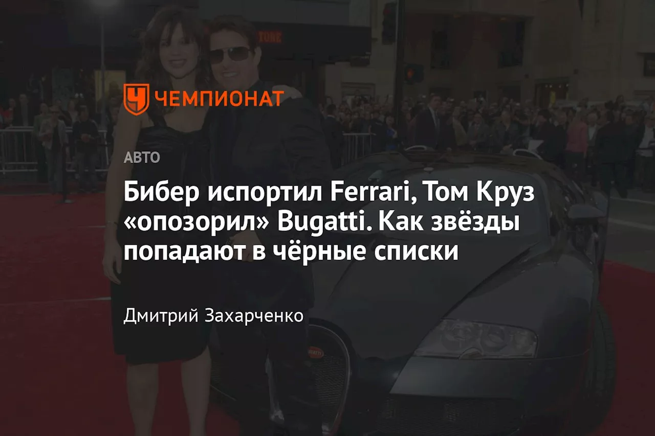 Бибер испортил Ferrari, Том Круз «опозорил» Bugatti. Как звёзды попадают в чёрные списки