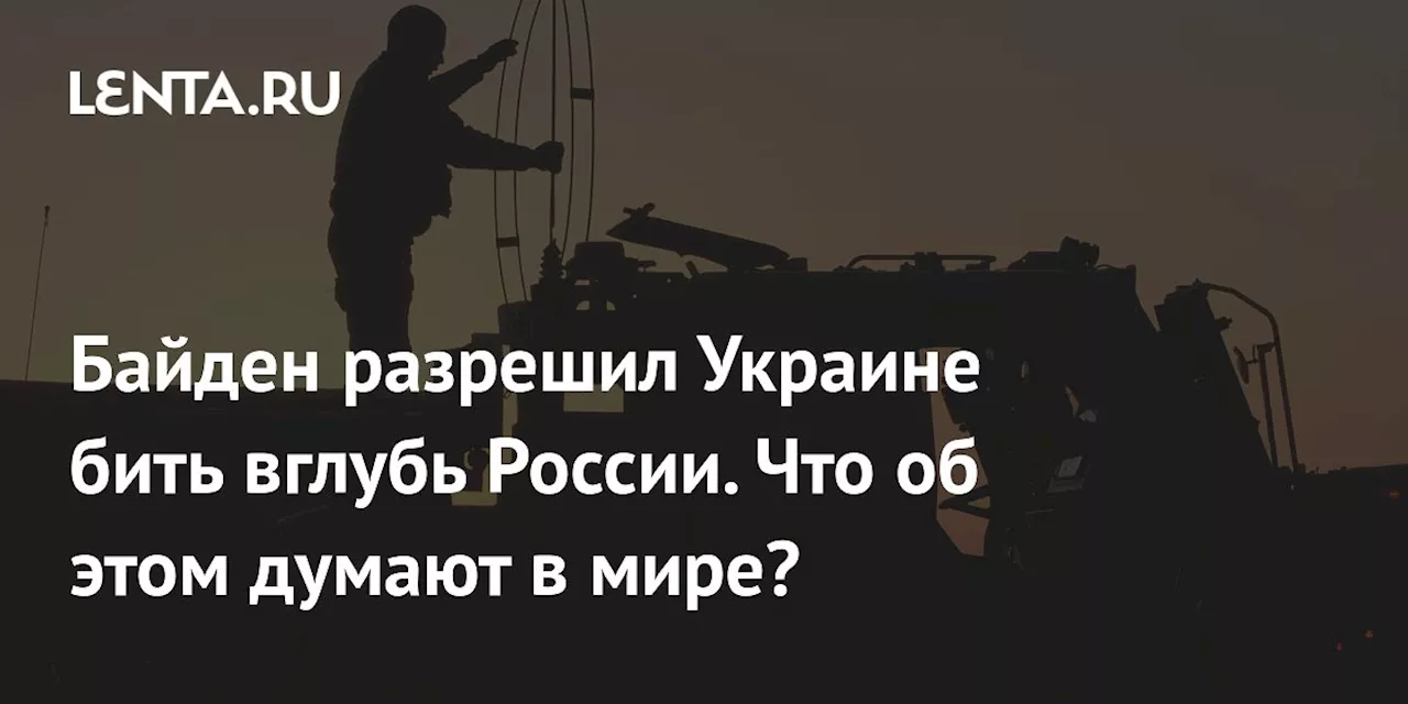 Байден разрешил Украине бить вглубь России. Что об этом думают в мире?