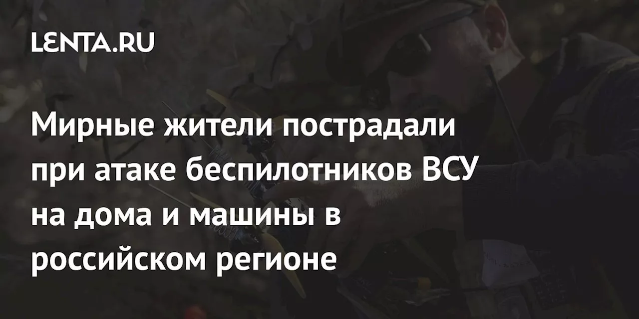 Мирные жители пострадали при атаке беспилотников ВСУ на дома и машины в российском регионе