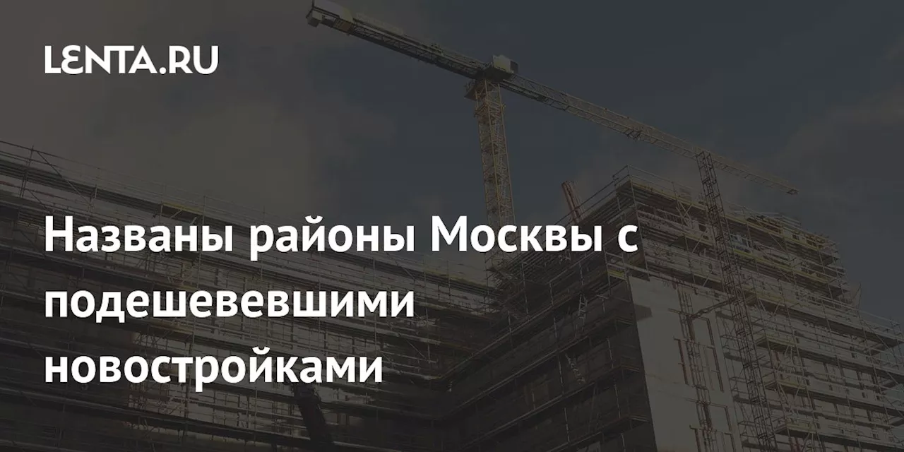 Названы районы Москвы с подешевевшими новостройками