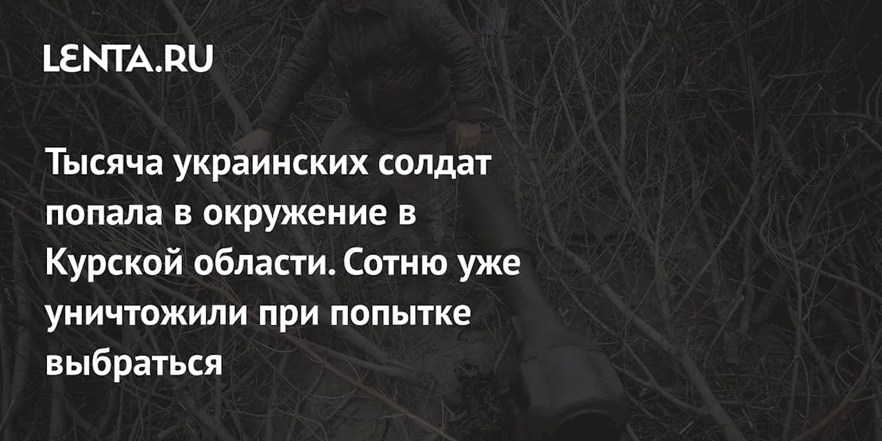 Тысяча украинских солдат попала в окружение в Курской области. Сотню уже уничтожили при попытке выбраться