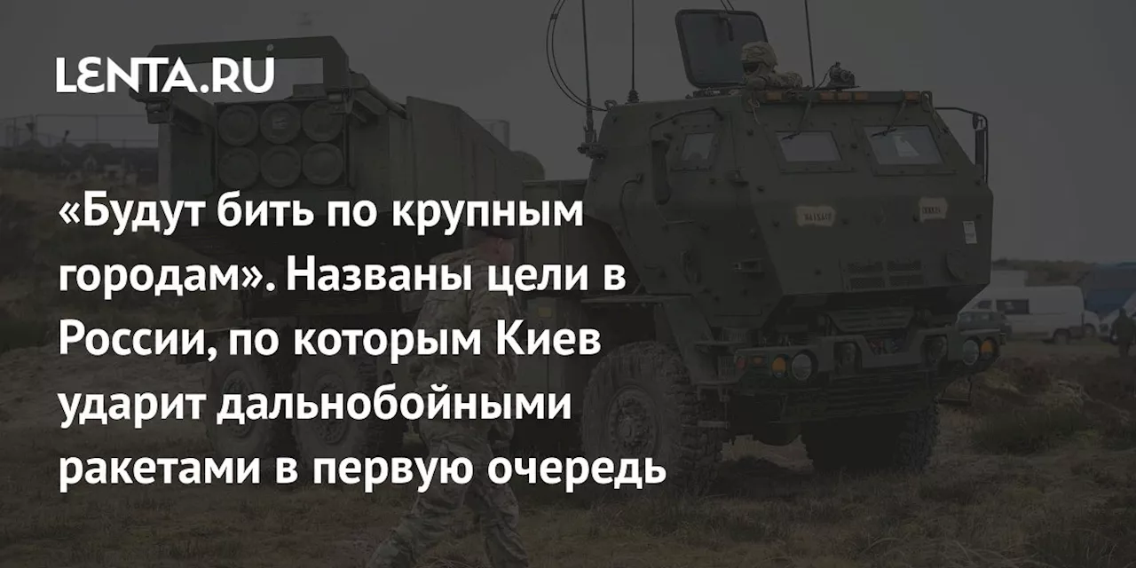 «Будут бить по крупным городам». Названы цели в России, по которым Киев ударит дальнобойными ракетами в первую очередь