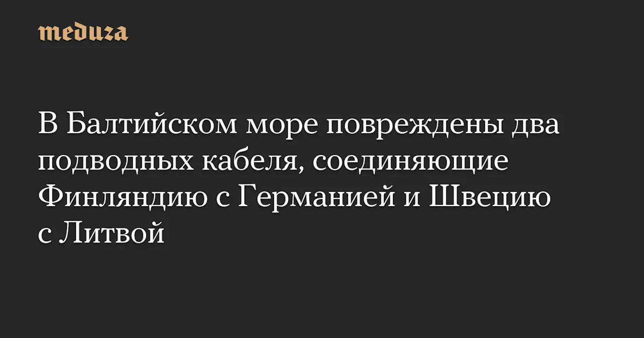 В Балтийском море повреждены два подводных кабеля, соединяющие Финляндию с Германией и Швецию с Литвой — Meduza