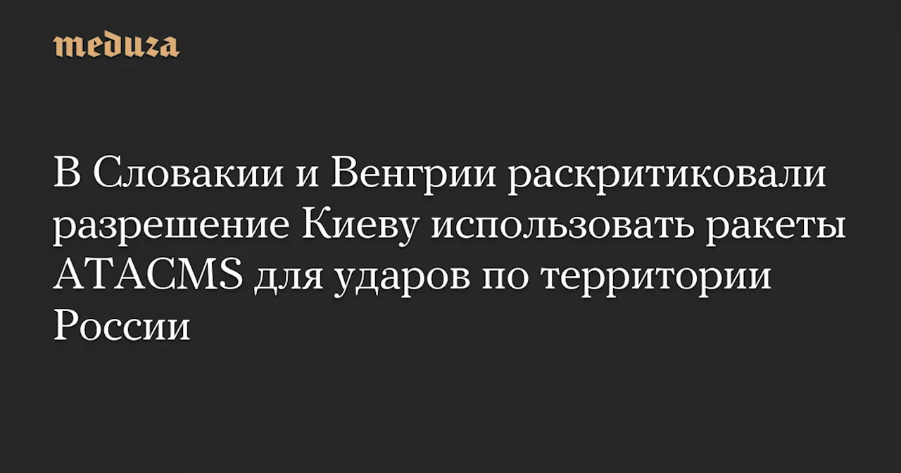 В Словакии и Венгрии раскритиковали разрешение Киеву использовать ракеты ATACMS для ударов по территории России — Meduza