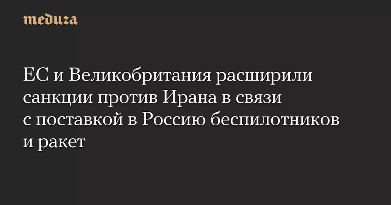 ЕС и Великобритания расширили санкции против Ирана в связи с поставкой в Россию беспилотников и ракет — Meduza