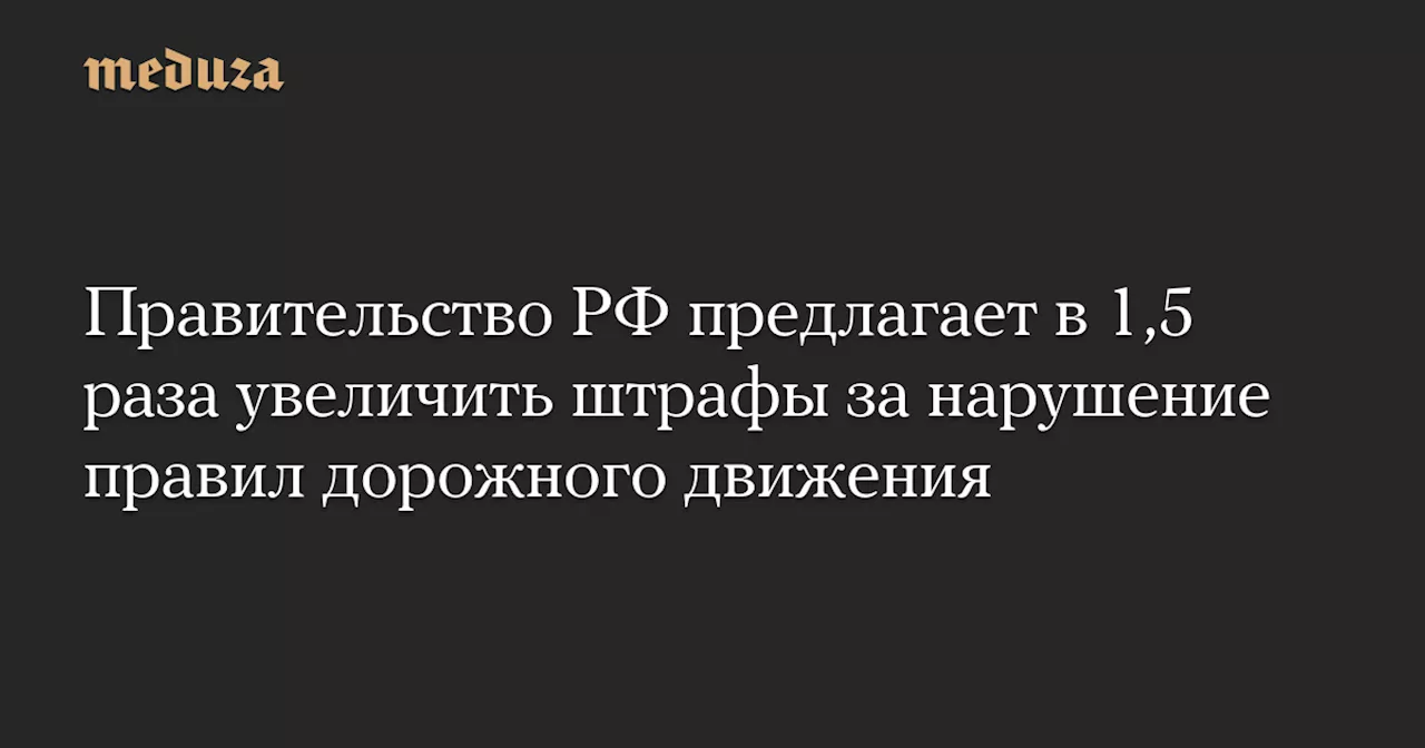 Правительство РФ предлагает в 1,5 раза увеличить штрафы за нарушение правил дорожного движения — Meduza