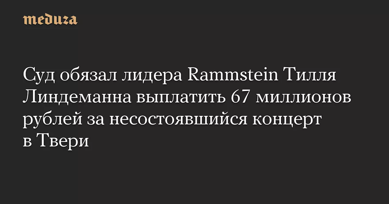 Суд обязал лидера Rammstein Тилля Линдеманна выплатить 67 миллионов рублей за несостоявшийся концерт в Твери — Meduza