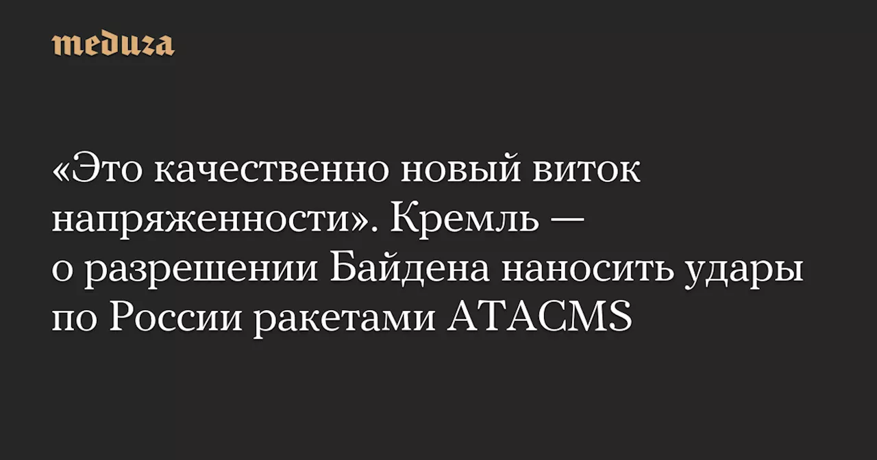 «Это качественно новый виток напряженности». Кремль — о разрешении Байдена наносить удары по России ракетами ATACMS — Meduza