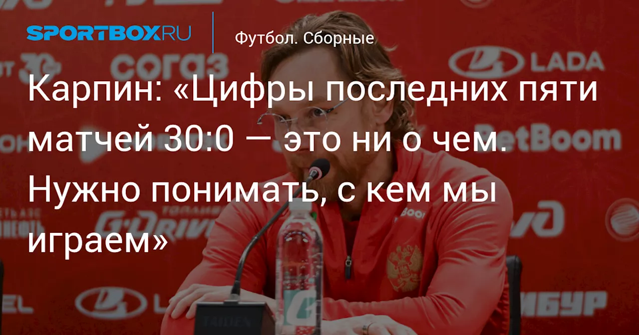 Карпин: «Цифры последних пяти матчей 30:0 — это ни о чем. Нужно понимать, с кем мы играем»