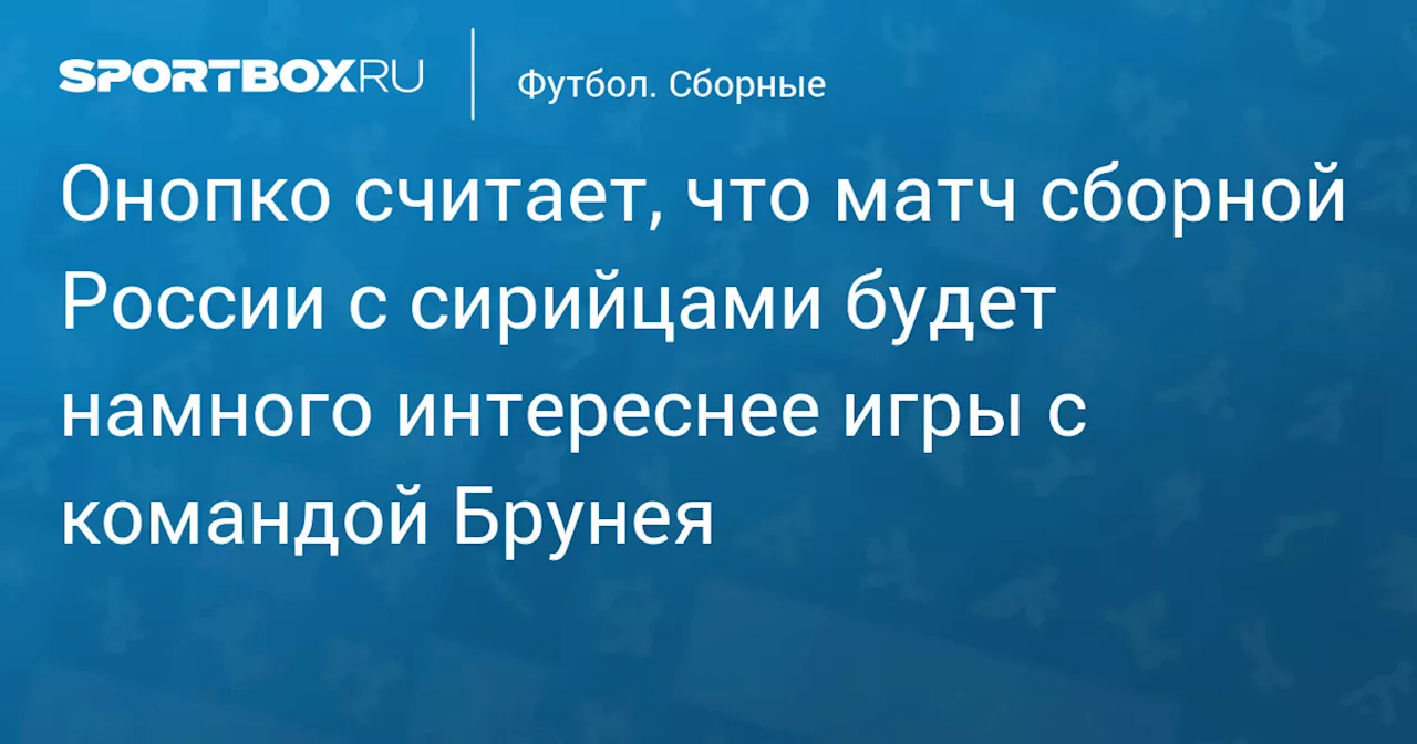 Онопко считает, что матч сборной России с сирийцами будет намного интереснее игры с командой Брунея