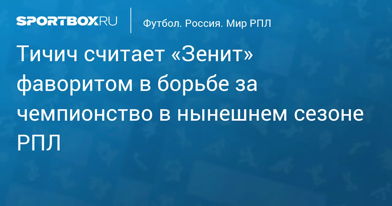 Тичич считает «Зенит» фаворитом в борьбе за чемпионство в нынешнем сезоне РПЛ