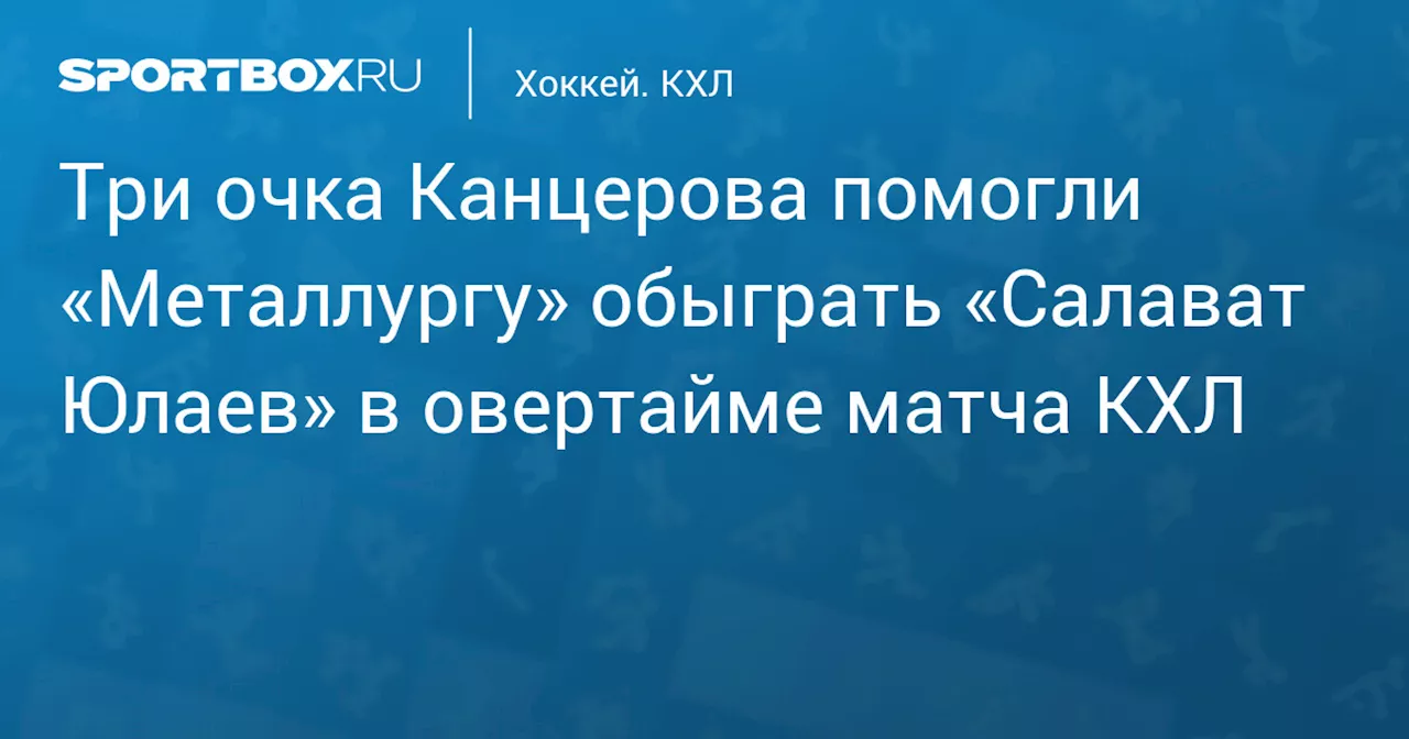 Три очка Канцерова помогли «Металлургу» обыграть «Салават Юлаев» в овертайме матча КХЛ