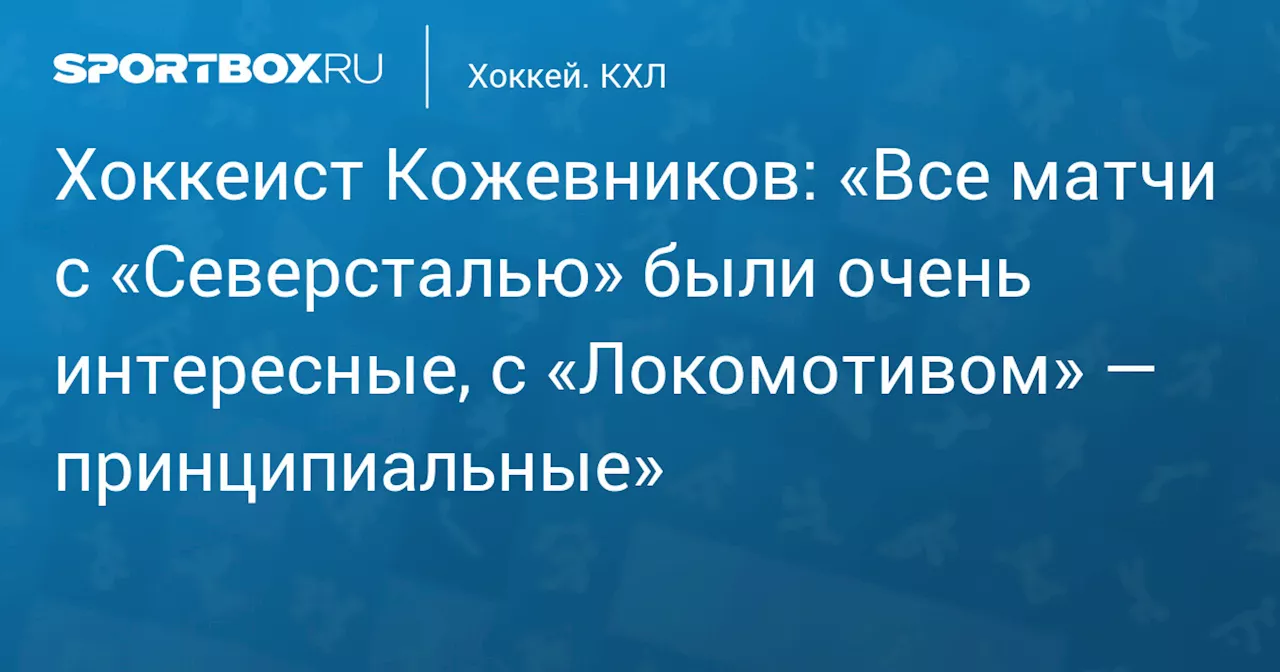 Хоккеист Кожевников: «Все матчи с «Северсталью» были очень интересные, с «Локомотивом» — принципиальные»