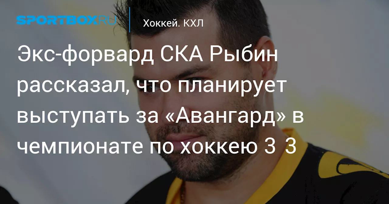 Экс‑форвард СКА Рыбин рассказал, что планирует выступать за «Авангард» в чемпионате по хоккею 3×3