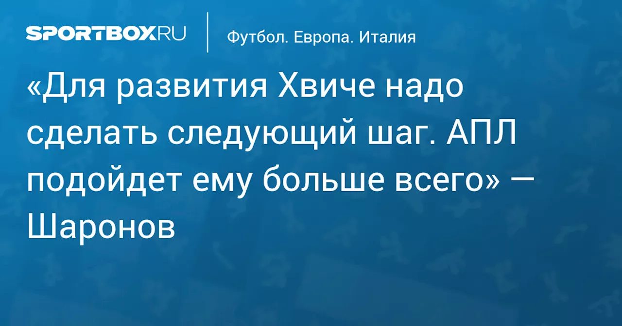 «Для развития Хвиче надо сделать следующий шаг. АПЛ подойдет ему больше всего» — Шаронов