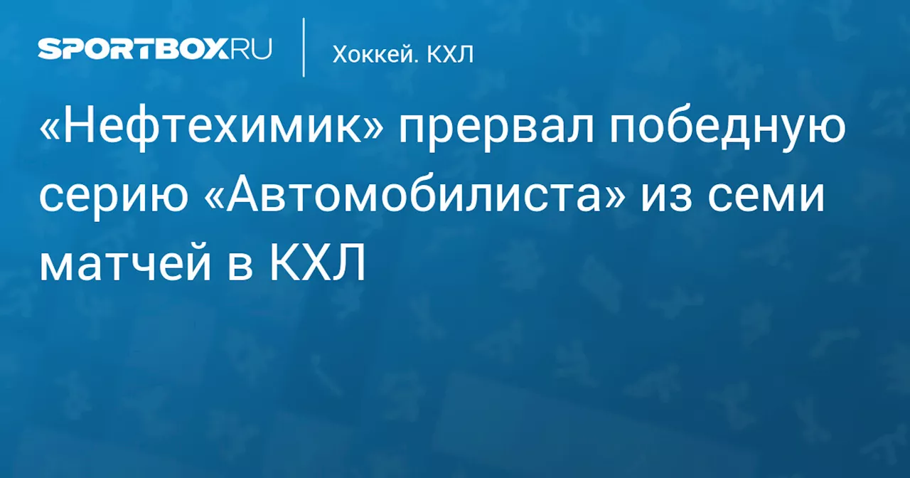 «Нефтехимик» прервал победную серию «Автомобилиста» из семи матчей в КХЛ