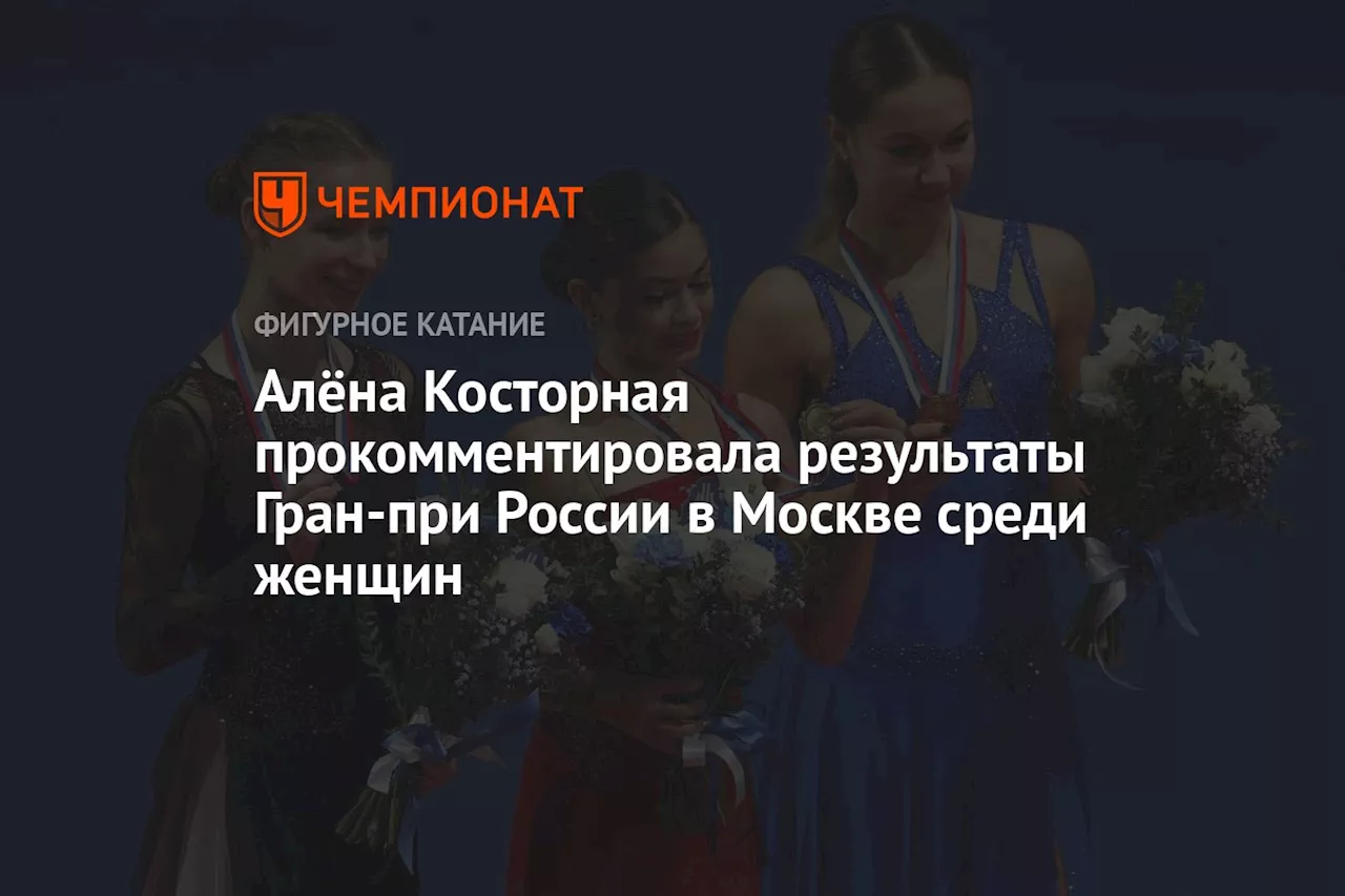 Алёна Косторная прокомментировала результаты Гран-при России в Москве среди женщин