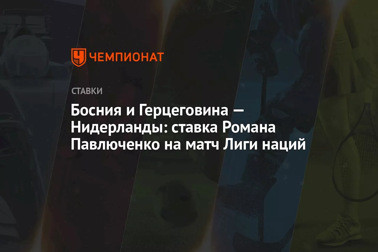 Босния и Герцеговина — Нидерланды: ставка Романа Павлюченко на матч Лиги наций