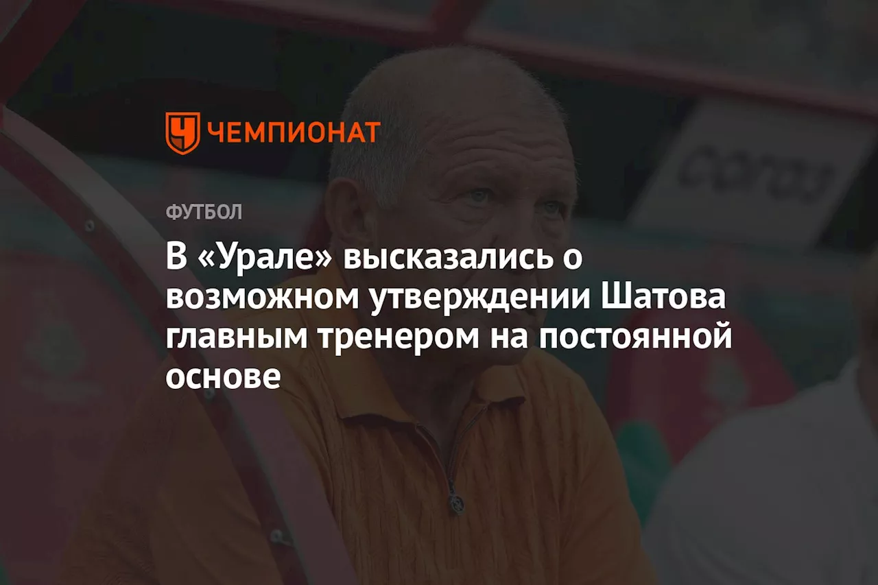 В «Урале» высказались о возможном утверждении Шатова главным тренером на постоянной основе