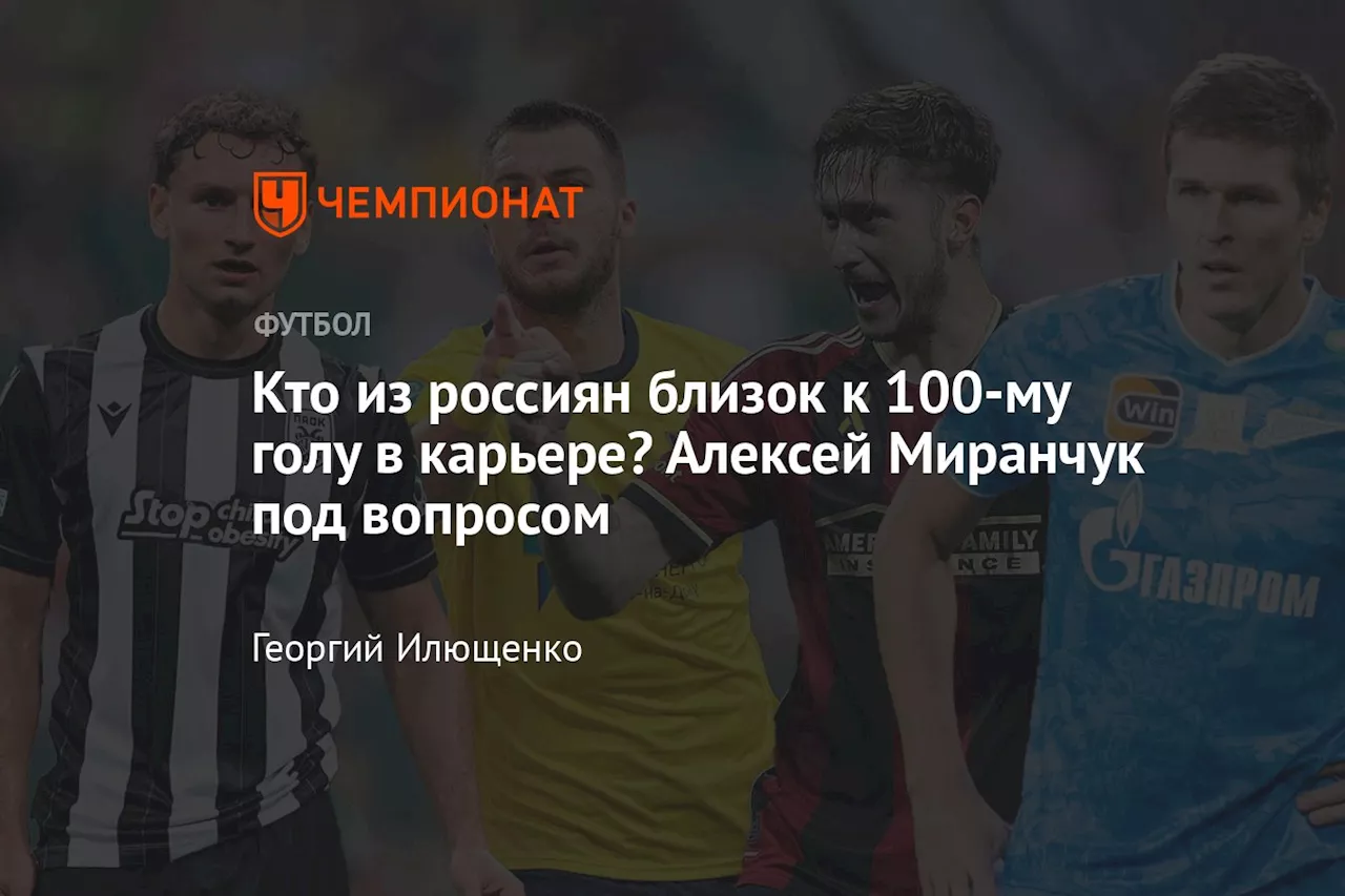 Кто из россиян близок к 100-му голу в карьере? Алексей Миранчук под вопросом