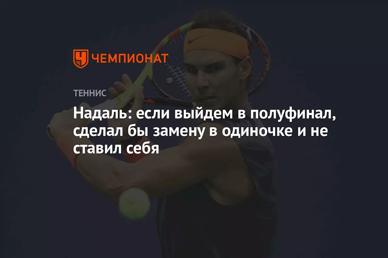 Надаль: если выйдем в полуфинал, сделал бы замену в одиночке и не ставил бы себя