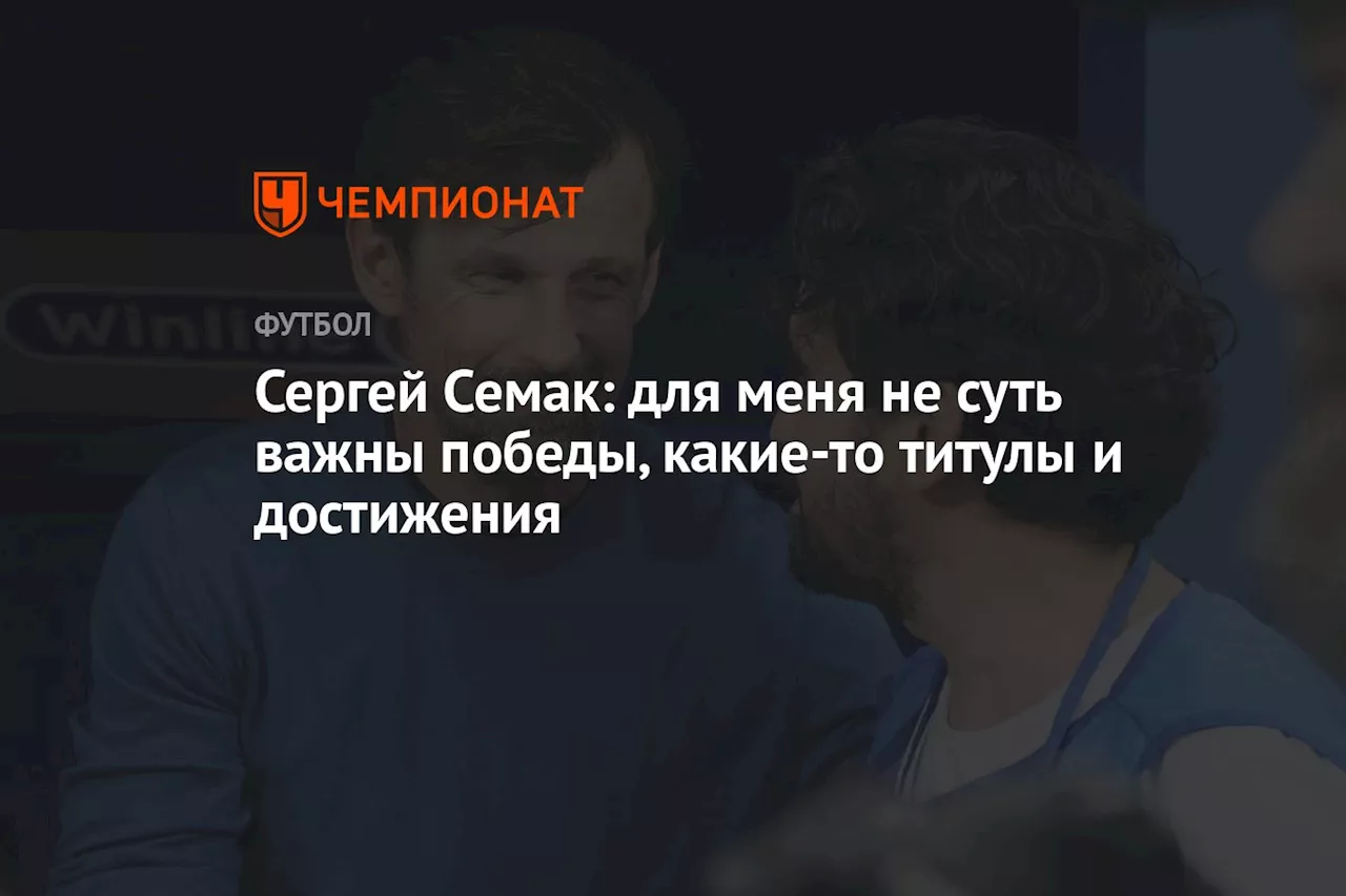 Сергей Семак: для меня не суть важны победы, какие-то титулы и достижения