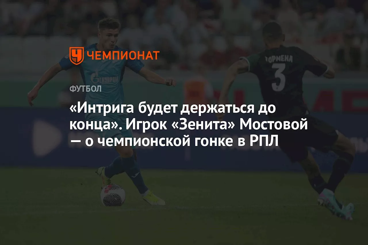 «Интрига будет держаться до конца». Игрок «Зенита» Мостовой — о чемпионской гонке в РПЛ