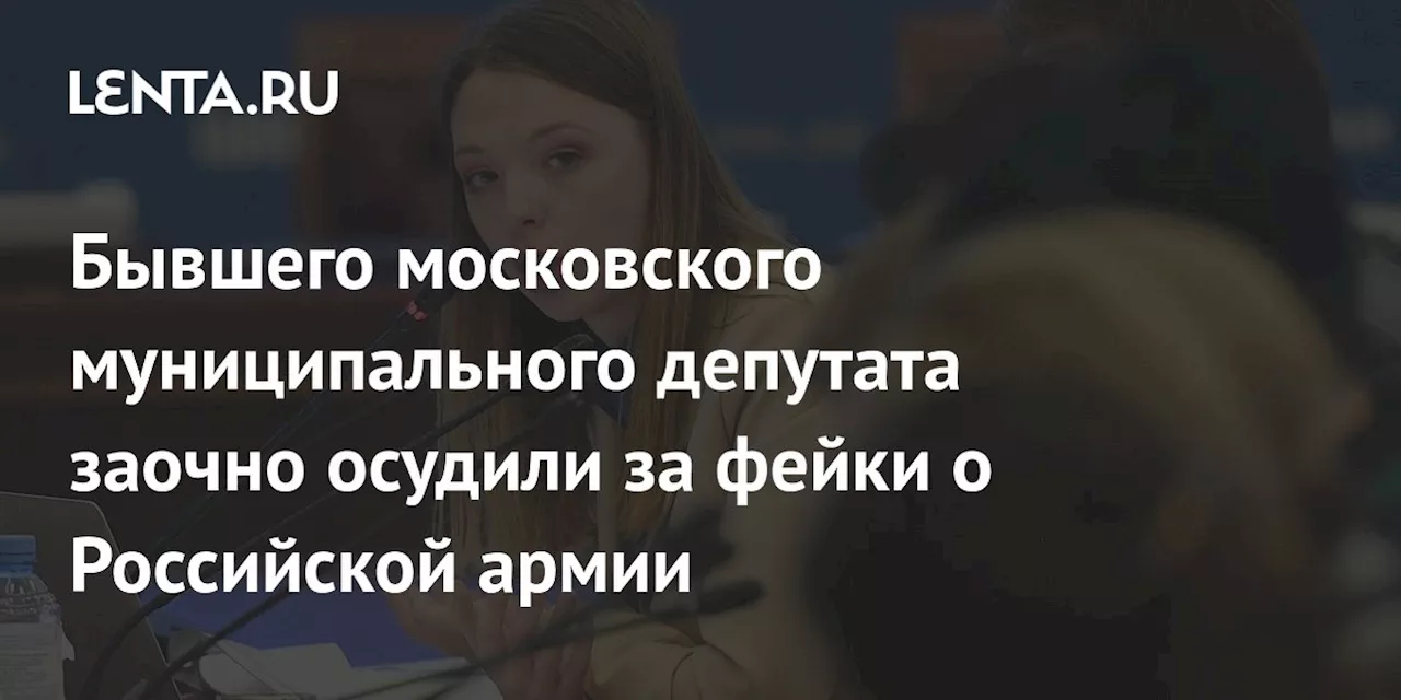 Бывшего московского муниципального депутата заочно осудили за фейки о Российской армии