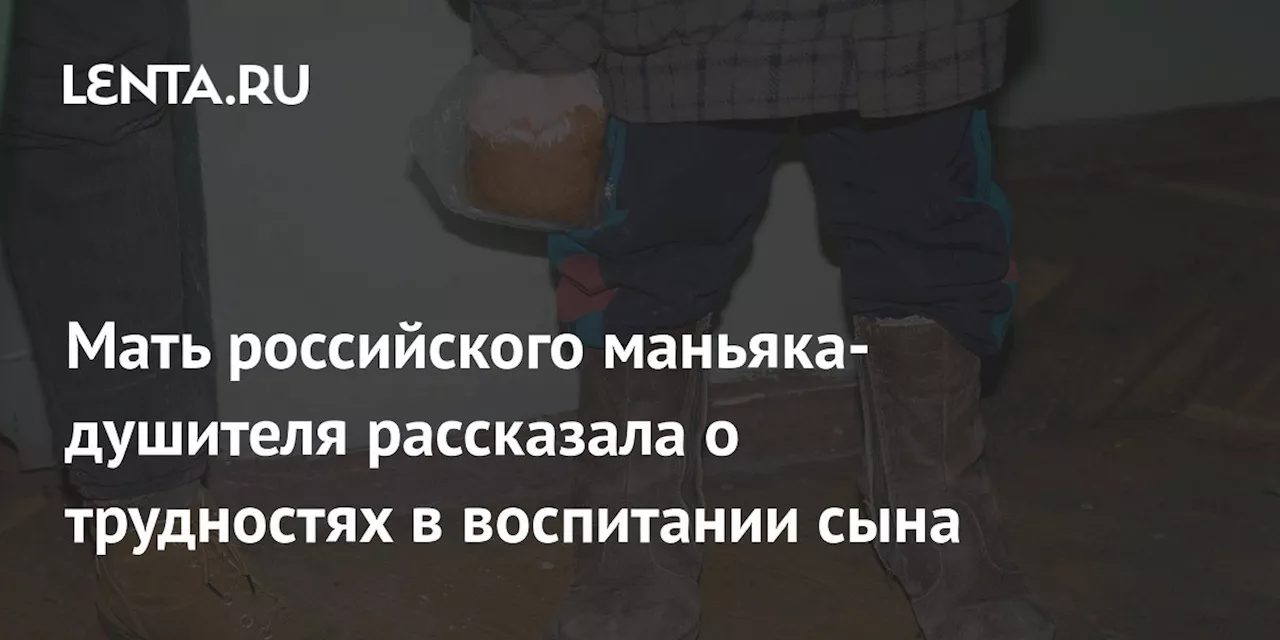 Мать российского маньяка-душителя рассказала о трудностях в воспитании сына