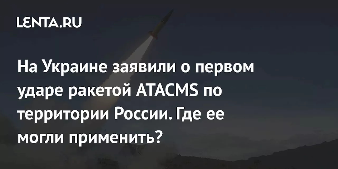 На Украине заявили о первом ударе ракетой ATACMS по территории России. Где ее могли применить?