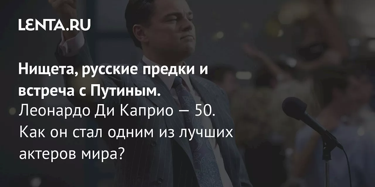 Нищета, русские предки и встреча с Путиным. Леонардо Ди Каприо — 50. Как он стал одним из лучших актеров мира?