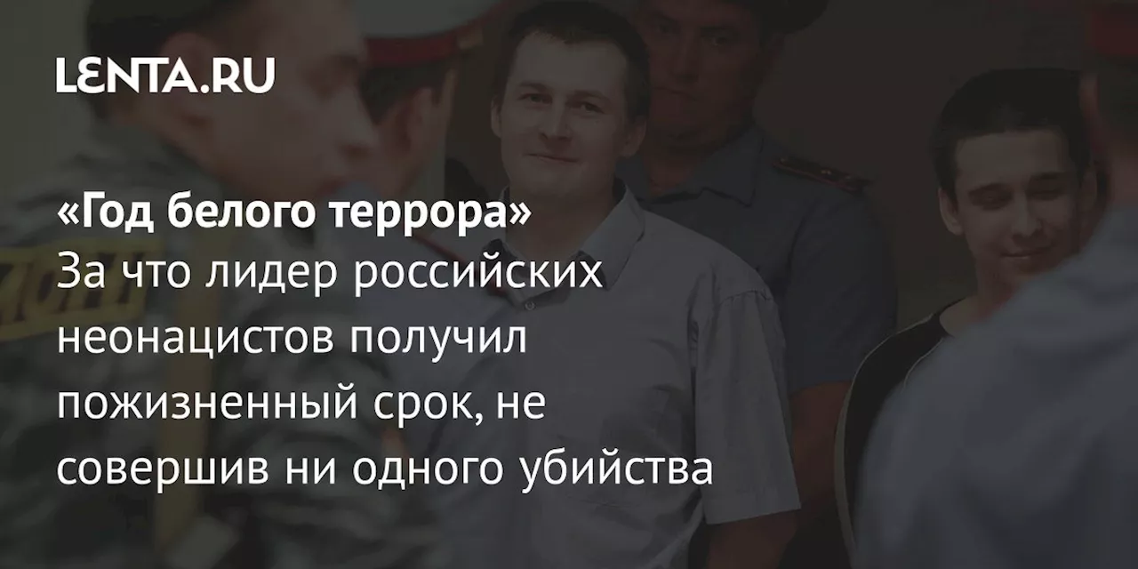 «Год белого террора» За что лидер российских неонацистов получил пожизненный срок, не совершив ни одного убийства