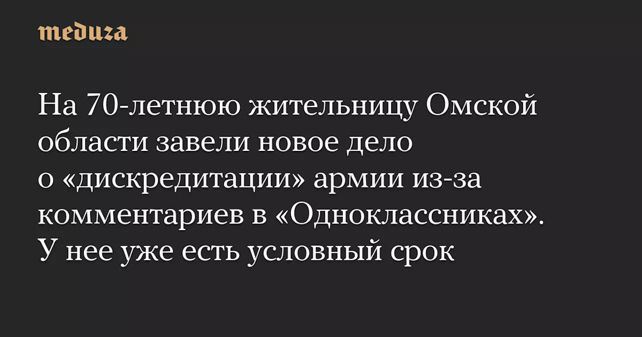 На 70-летнюю жительницу Омской области завели новое дело о «дискредитации» армии из-за комментариев в «Одноклассниках». У нее уже есть условный срок — Meduza