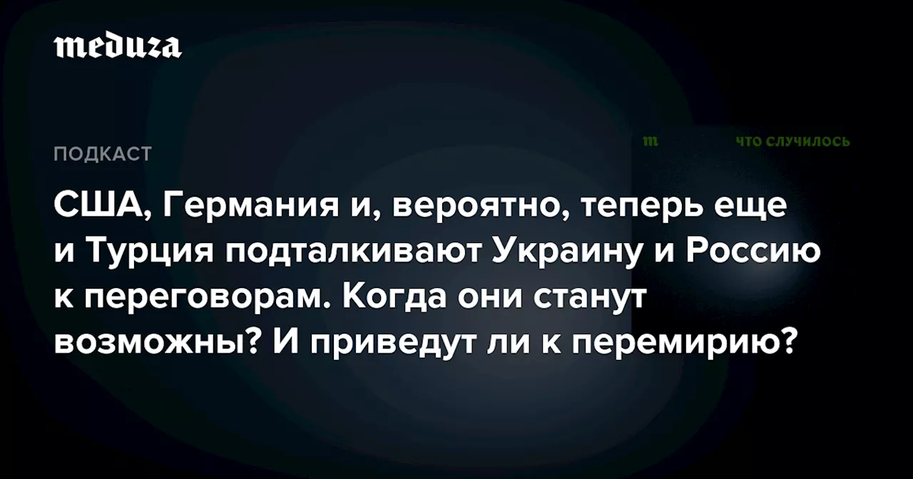 США, Германия и, вероятно, теперь еще и Турция подталкивают Украину и Россию к переговорам. Когда они станут возможны? И приведут ли к перемирию? — Meduza