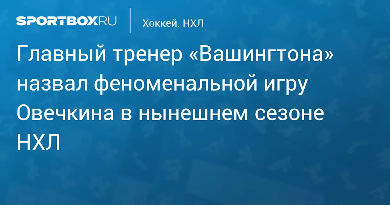 Главный тренер «Вашингтона» назвал феноменальной игру Овечкина в нынешнем сезоне НХЛ