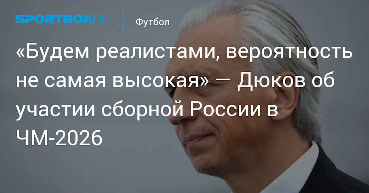 «Будем реалистами, вероятность не самая высокая» — Дюков об участии сборной России в ЧМ‑2026