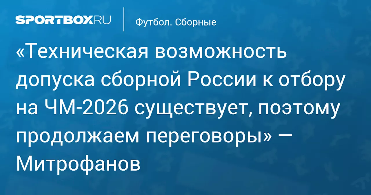 «Техническая возможность допуска сборной России к отбору на ЧМ‑2026 существует, поэтому продолжаем переговоры» — Митрофанов