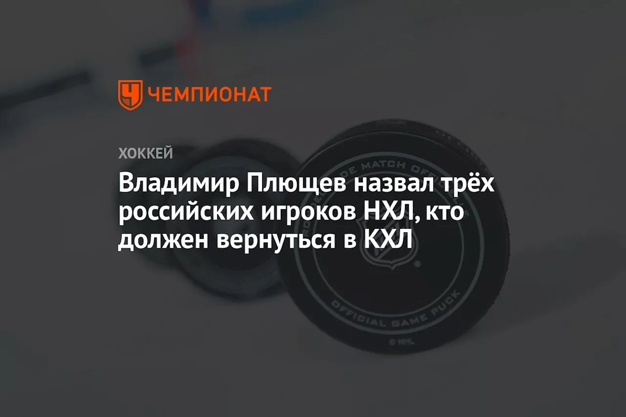 Владимир Плющев назвал трёх российских игроков НХЛ, кто должен вернуться в КХЛ