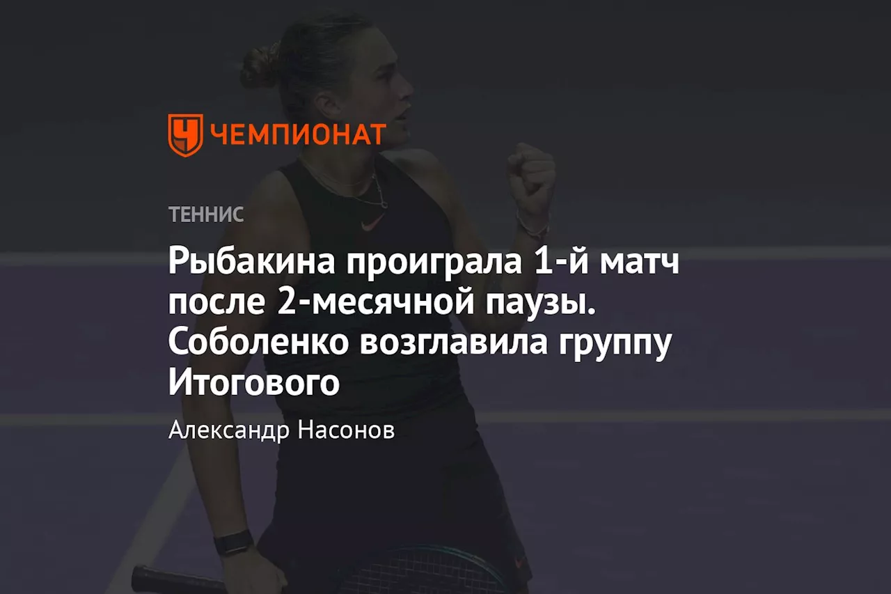 Рыбакина проиграла 1-й матч после 2-месячной паузы. Соболенко возглавила группу Итогового