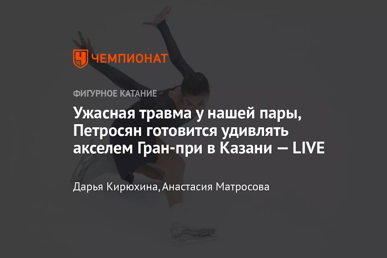 Ужасная травма у нашей пары, Петросян готовится удивлять акселем Гран-при в Казани — LIVE